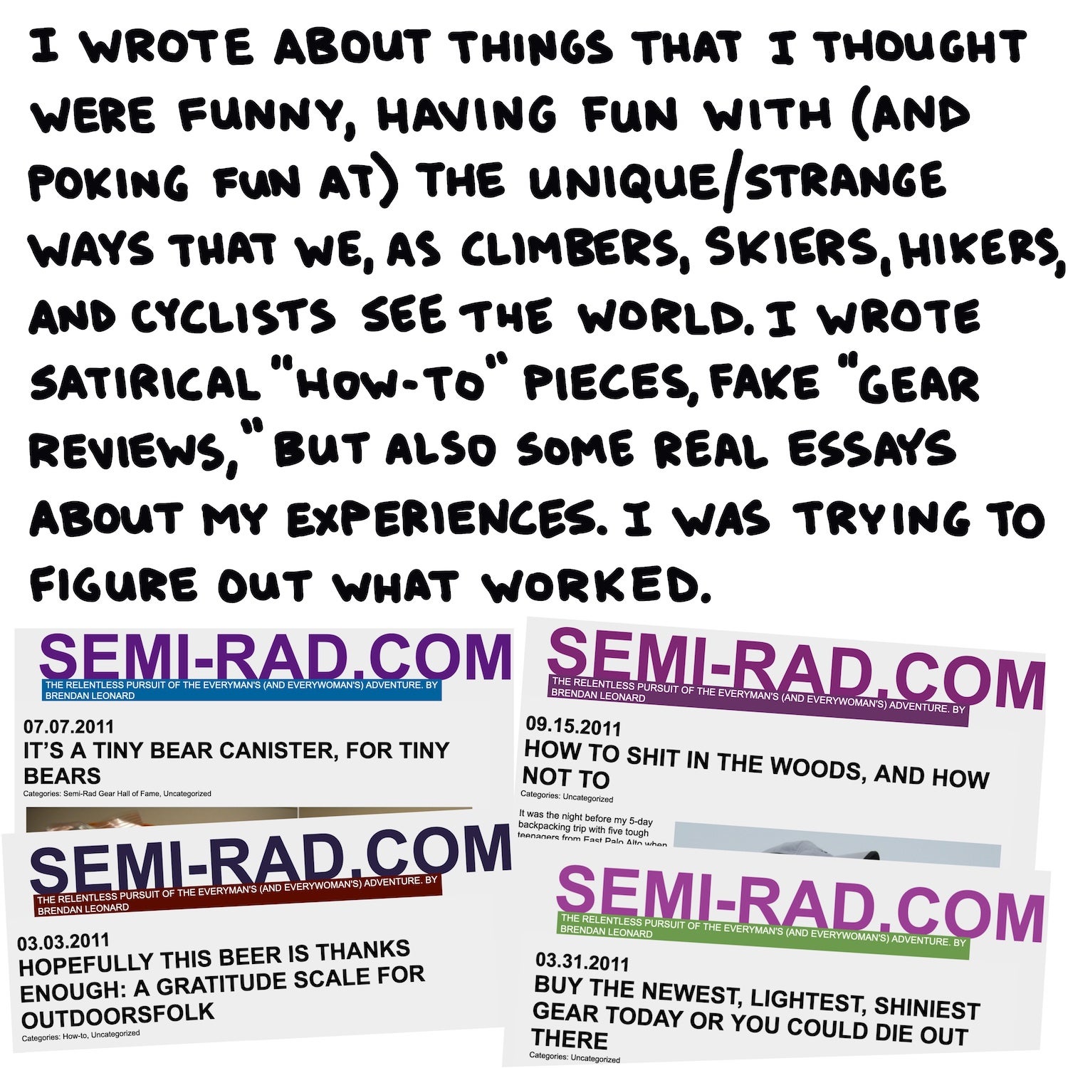 I wrote about things that I thought were funny, having fun with (and poking fun at) the unique/strange ways that we, as climbers, skiers, hikers, and cyclists see the world. I wrote satirical “how-to” pieces, fake “gear reviews,” but also some real essays about my experiences. I was trying to figure out what worked.