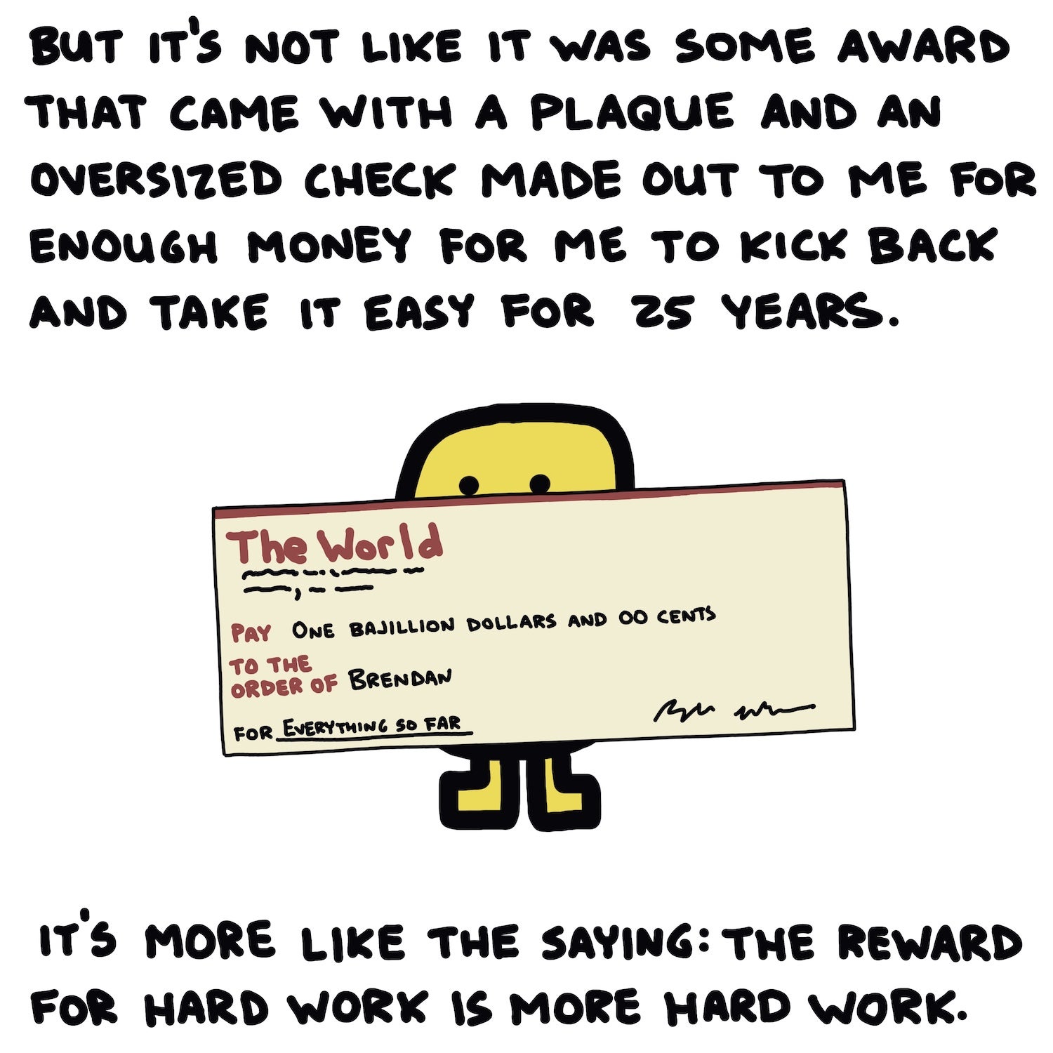 But it’s not like it was some award that came with a plaque and an oversized check made out to me for enough money to kick back and take it easy for 25 years.  It’s more like the saying: The reward for hard work is more hard work.