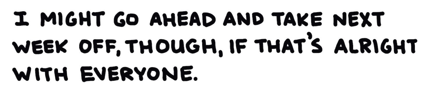 I might go ahead and take next week off, though, if that’s alright with everyone.