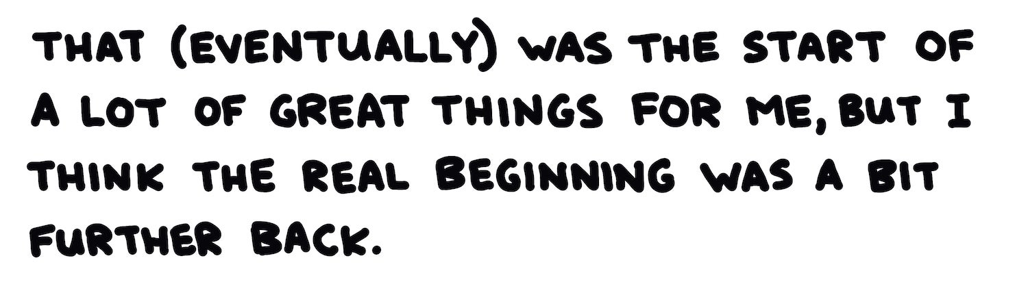 That (eventually) was the start of a lot of great things for me, but I think the real beginning was a bit further back.