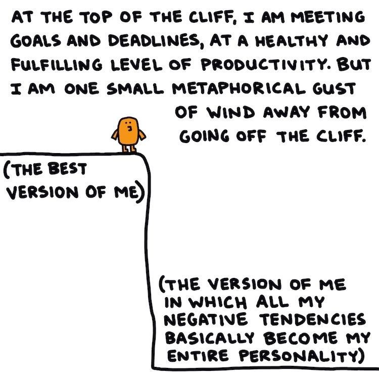At the top of the cliff, I am meeting goals and deadlines, at a healthy and fulfilling level of productivity. But I am one small metaphorical gust of wind away from going off the cliff.