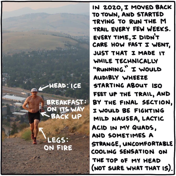 In 2020, I moved back to town, and started trying to run the M trail every few weeks. Every time, I didn't care how fast I went, just that I made it while technically "running." I would audibly wheeze starting about 150 feet up the trail, and by the final section, I would be fighting mild nausea, lactic acid in my quads, and sometimes a strange, uncomfortable cooling sensations on the top of my head (not sure what that is).