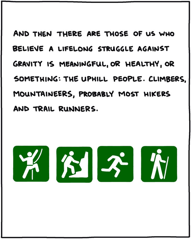 And then there are those of us who believe a lifelong struggle against gravity is meaningful, or healthy, or something: the Uphill People. Climbers, mountaineers, probably most hikers and trail runners. 