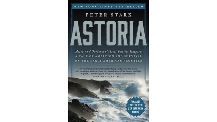 Astoria: Astor and Jefferson’s Lost Pacific Empire: A Tale of Ambition and Survival on the Early American Frontier, by Peter Stark (2014)