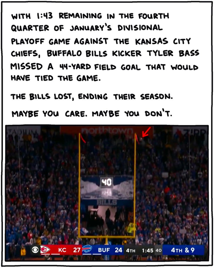 handwritten text: With 1:43 remaining in the fourth quarter of January's divisional playoff game against the Kansas City Chiefs, Buffalo Bills kicker Tyler Bass missed a 44-yard field goal that would have tied the game. The Bills lost, ending their season. Maybe you care, maybe you don’t.