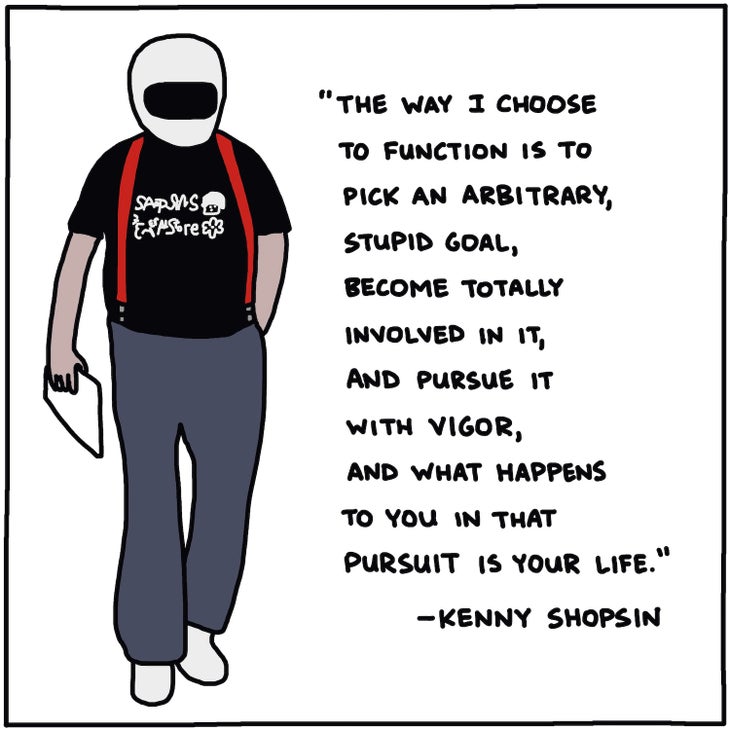 "The way I choose to function is to pick an arbitrary, stupid goal, become totally involved in it, and pursue it with vigor, and what happens to you in that pursuit is your life" —Kenny Shopsin