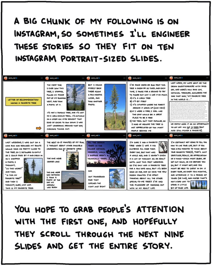 A big chunk of my following is on Instagram, so sometimes I will engineer these stories so that they fit on 10 Instagram portrait-sized slides. [SCREENSHOT OF INSTAGRAM CAROUSEL] You hope to grab people's attention with the first one, and hopefully, they scroll through the next nine slides and get the entire story.