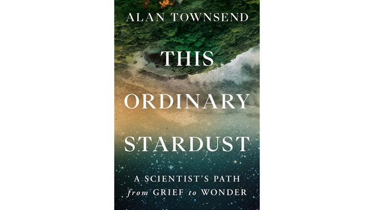 This Ordinary Stardust: A Scientist’s Path from Grief to Wonder, by Alan Townsend