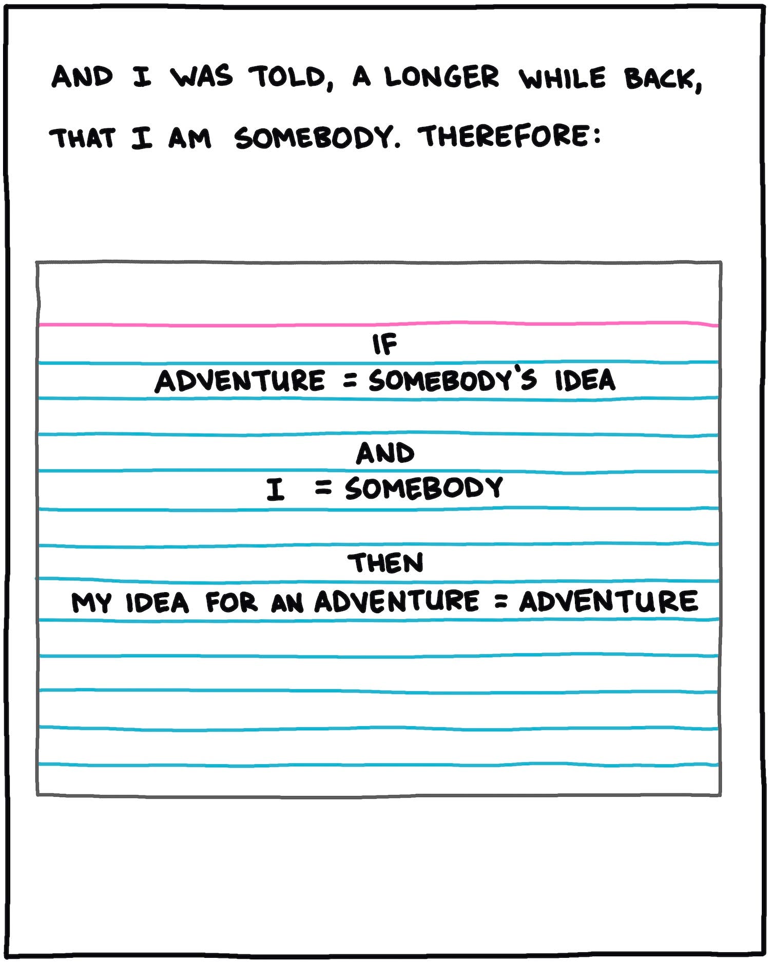 And I was told, even longer ago, that I am somebody. Therefore: [drawing of index card reading IF Adventure = somebody’s idea And I = Someone Then My Idea for an adventure =adventure]