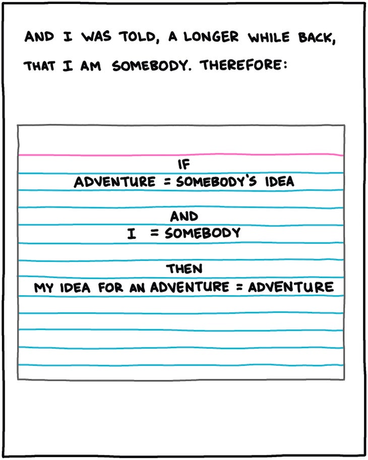 And I was told, even longer ago, that I am somebody. Therefore: [drawing of index card reading IF ϳԹ = somebody’s idea And I = Someone Then My Idea for an adventure =adventure]