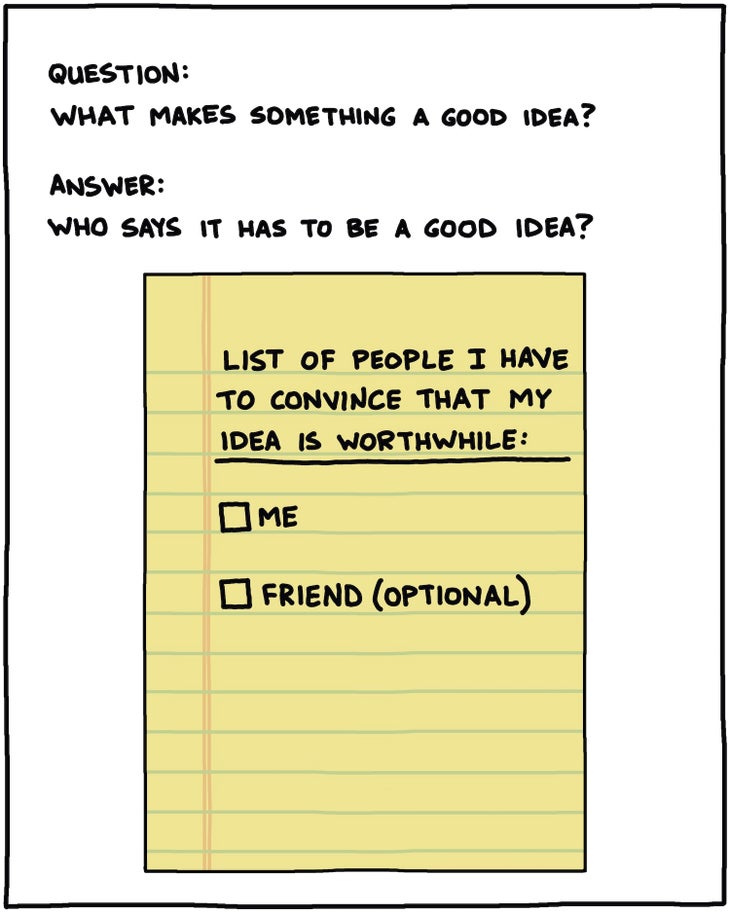 So: What makes something a good idea? Answer: Who said it has to be a good idea? [drawing of piece of paper with title: List of People I have to convince that my idea is worthwhile: me friend (optional)]