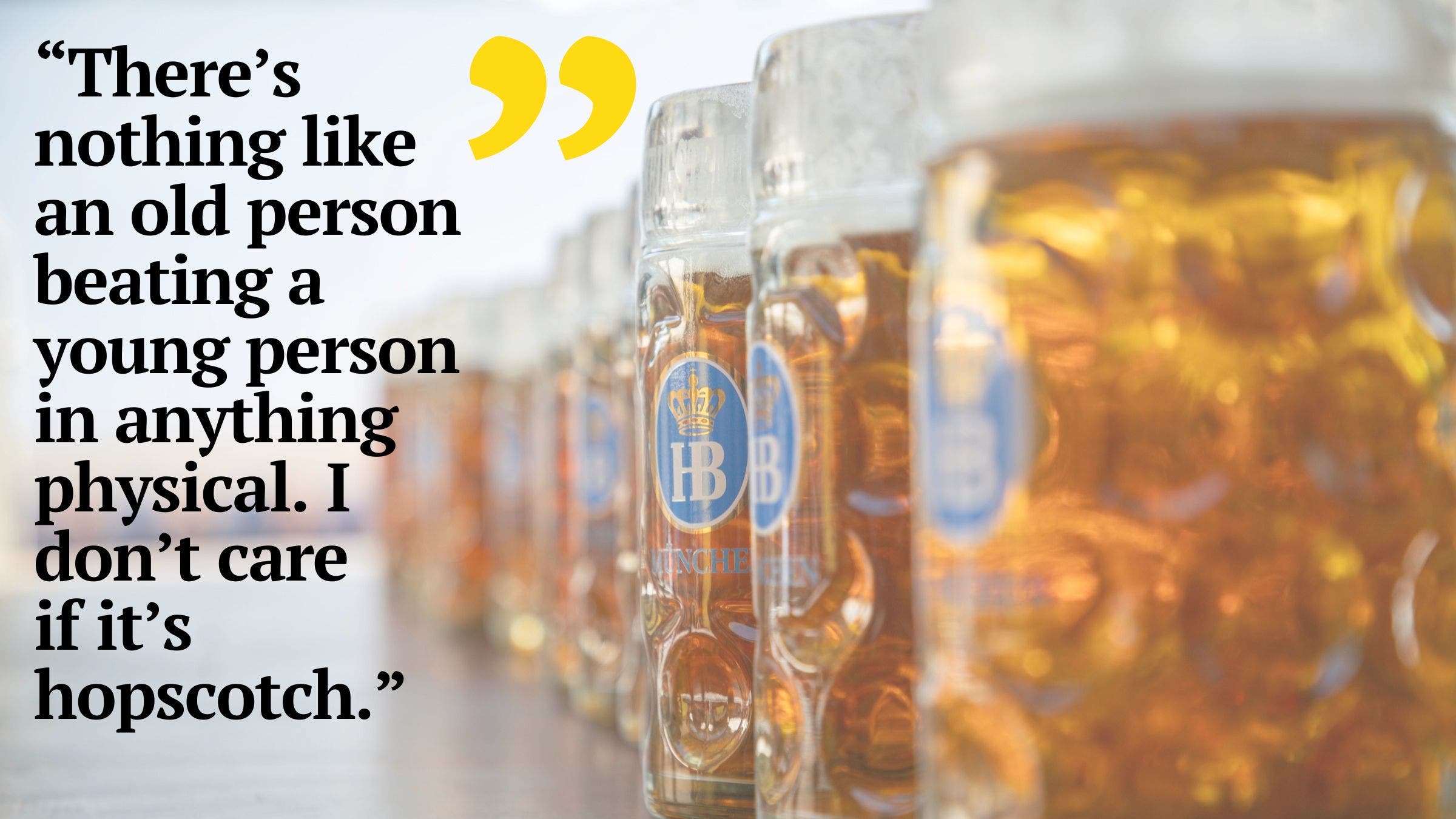 “There’s nothing like an old person beating a young person in anything physical,” he says. “I don’t care if it’s hopscotch."